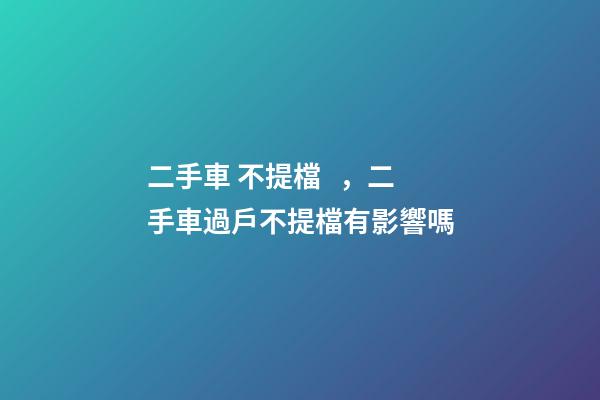 二手車 不提檔，二手車過戶不提檔有影響嗎